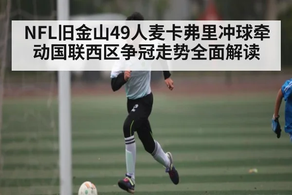 NFL旧金山49人麦卡弗里冲球牵动国联西区争冠走势全面解读