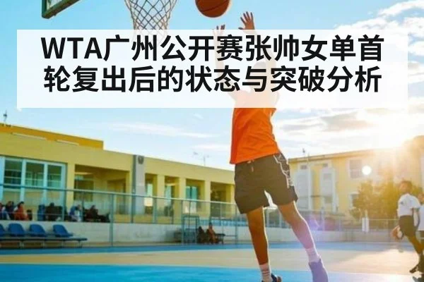 WTA广州公开赛张帅女单首轮复出后的状态与突破分析