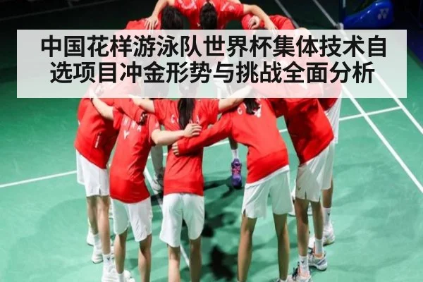 中国花样游泳队世界杯集体技术自选项目冲金形势与挑战全面分析