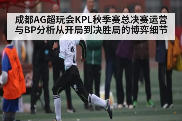成都AG超玩会KPL秋季赛总决赛运营与BP分析从开局到决胜局的博弈细节